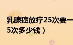 乳腺癌放疗25次要一直住院吗（乳腺癌放疗25次多少钱）