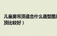 儿童房吊顶适合什么造型图片（全吊儿童房,用什么材料的吊顶比较好）