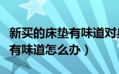 新买的床垫有味道对身体有害吗（新买的床垫有味道怎么办）