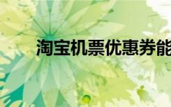 淘宝机票优惠券能用吗（淘宝 机票）