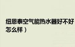 纽恩泰空气能热水器好不好（纽恩泰空气能热水器好吗质量怎么样）