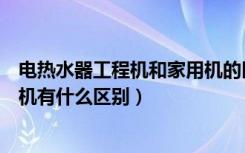 电热水器工程机和家用机的区别（美的热水器工程机和普通机有什么区别）