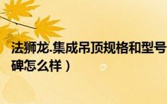 法狮龙.集成吊顶规格和型号（法狮龙集成吊顶价格表谁有口碑怎么样）