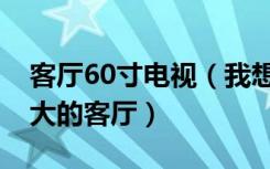 客厅60寸电视（我想知道60寸的电视适合多大的客厅）