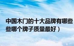 中国木门的十大品牌有哪些（中国木门品牌排名前十的是哪些哪个牌子质量最好）