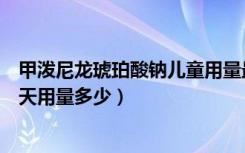 甲泼尼龙琥珀酸钠儿童用量最高（甲泼尼龙琥珀酸钠儿童一天用量多少）