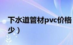 下水道管材pvc价格（pvc下水管价格一般多少）