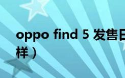 oppo find 5 发售日期（oppo find 5怎么样）