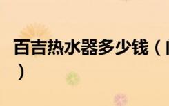 百吉热水器多少钱（问下百吉热水器报价如何）