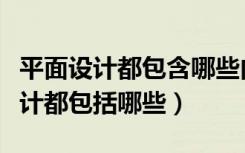 平面设计都包含哪些内容（哪位亲知道平面设计都包括哪些）