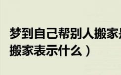 梦到自己帮别人搬家是什么意思（梦见帮别人搬家表示什么）