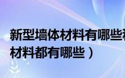 新型墙体材料有哪些种类（新型建筑材料墙体材料都有哪些）