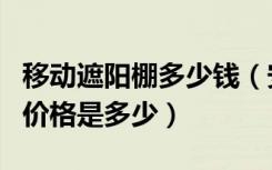 移动遮阳棚多少钱（安装一个电动伸缩遮阳棚价格是多少）