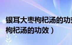 银耳大枣枸杞汤的功效产妇能喝吗（银耳大枣枸杞汤的功效）