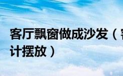 客厅飘窗做成沙发（客厅有大飘窗沙发怎么设计摆放）