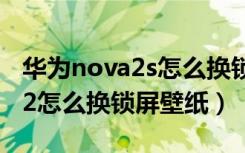 华为nova2s怎么换锁屏壁纸（哪位说下note2怎么换锁屏壁纸）