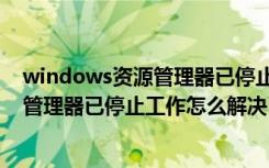 windows资源管理器已停止工作怎么解决（windows资源管理器已停止工作怎么解决）