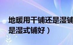 地暖用干铺还是湿铺（水地暖是干式铺好,还是湿式铺好）