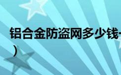 铝合金防盗网多少钱一平方（铝合金防盗门集）