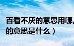 百看不厌的意思用哪几种方式表示（百看不厌的意思是什么）