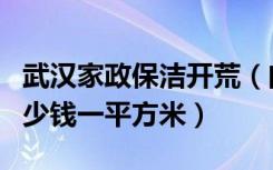 武汉家政保洁开荒（问问武汉房屋开荒保洁多少钱一平方米）