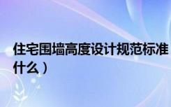 住宅围墙高度设计规范标准（建筑围墙高度规范要求具体是什么）