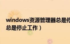 windows资源管理器总是停止工作（windows资源管理器总是停止工作）