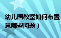 幼儿园教室如何布置（幼儿园教室内布置要注意哪些问题）