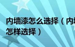 内墙漆怎么选择（内墙漆如何选购内墙漆应该怎样选择）