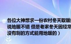 各位大神想求一份农村冬天取暖的的方案（要求成本低 耗费资源小的听说地暖不错 但是老家冬天因经常下雪电力 燃气到冬天根本供应不足 有没有别的方式能用地暖的）