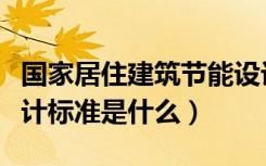 国家居住建筑节能设计标准（居民建筑节能设计标准是什么）