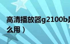 高清播放器g2100b是多少兆（高清播放器怎么用）