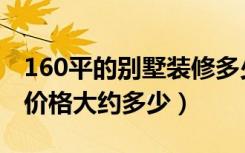 160平的别墅装修多少钱（250平方别墅装修价格大约多少）