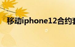 移动iphone12合约套餐（移动iphone5）