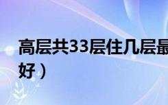 高层共33层住几层最好（33高层住宅几层最好）