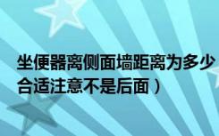 坐便器离侧面墙距离为多少（坐便器侧面离墙最小距离多少合适注意不是后面）