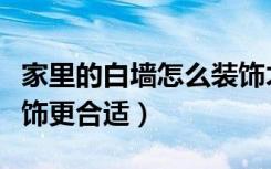 家里的白墙怎么装饰才好看（怎样给白墙壁装饰更合适）