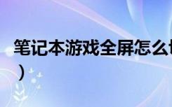 笔记本游戏全屏怎么切出来（笔记本游戏全屏）