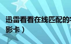 迅雷看看在线匹配的字幕怎么下载（迅雷看电影卡）