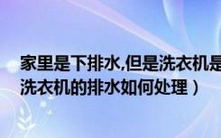 家里是下排水,但是洗衣机是上排水怎么办（家装时,上排水洗衣机的排水如何处理）