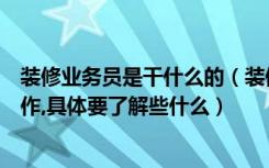 装修业务员是干什么的（装修公司的业务员一般要做什么工作,具体要了解些什么）