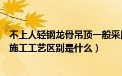 不上人轻钢龙骨吊顶一般采用（上人与不上人轻钢龙骨吊顶施工工艺区别是什么）