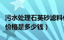 污水处理石英砂滤料价格（自来水泥沙过滤器价格是多少钱）