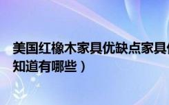 美国红橡木家具优缺点家具价格（美国红橡木家具优缺点谁知道有哪些）