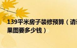 139平米房子装修预算（请设计师出139平方米房屋装修效果图要多少钱）