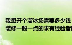 我想开个溜冰场需要多少钱（开一个溜冰场需要投资多少钱装修一般一点的求有经验者回答）