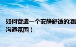 如何营造一个安静舒适的酒店氛围（商务酒店装修如何营造沟通氛围）