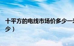 十平方的电线市场价多少一米（10平方电线规格和价格是多少）