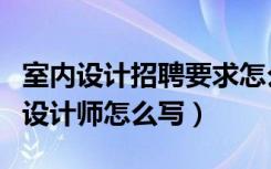 室内设计招聘要求怎么写（装修公司招聘室内设计师怎么写）