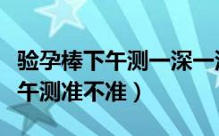 验孕棒下午测一深一浅是怀孕了吗（验孕棒下午测准不准）